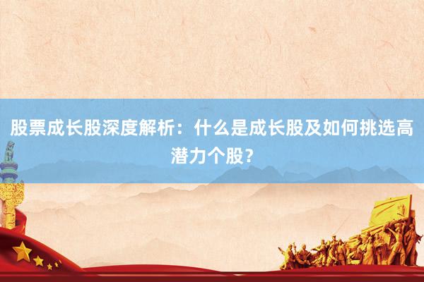 股票成长股深度解析：什么是成长股及如何挑选高潜力个股？