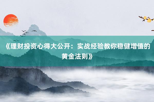 《理财投资心得大公开：实战经验教你稳健增值的黄金法则》