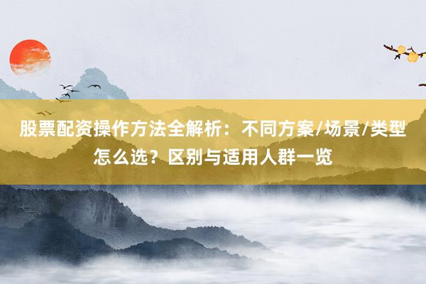 股票配资操作方法全解析：不同方案/场景/类型怎么选？区别与适用人群一览