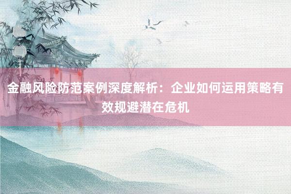 金融风险防范案例深度解析:企业如何运用策略有效规避潜在危机