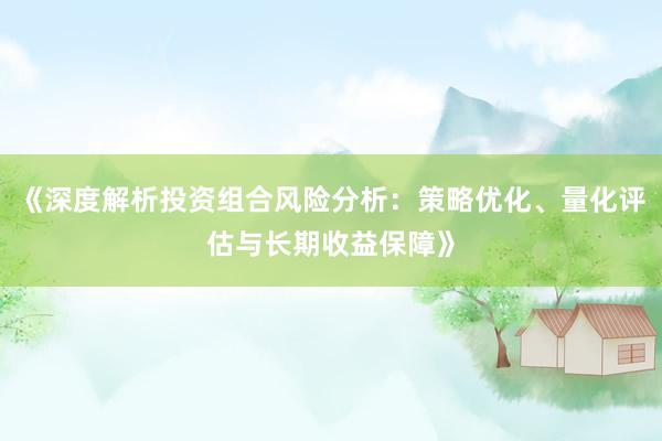 《深度解析投资组合风险分析:策略优化、量化评估与长期收益保障》