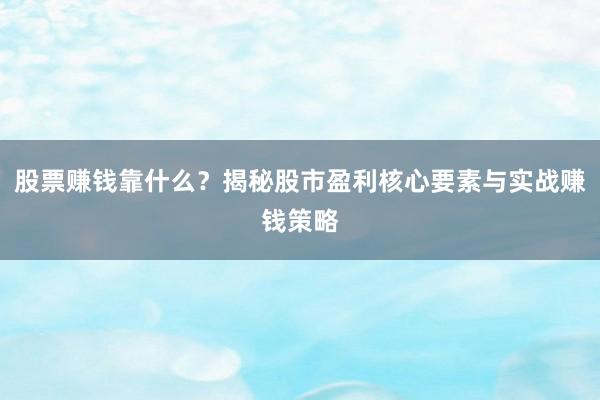 股票赚钱靠什么？揭秘股市盈利核心要素与实战赚钱策略