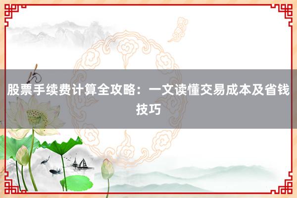 股票手续费计算全攻略：一文读懂交易成本及省钱技巧