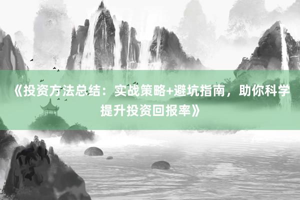 《投资方法总结：实战策略+避坑指南，助你科学提升投资回报率》