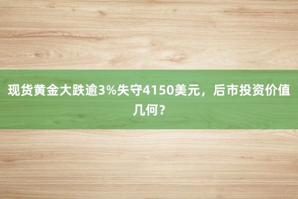 现货黄金大跌逾3%失守4150美元，后市投资价值几何？