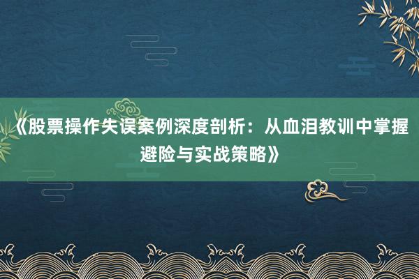 《股票操作失误案例深度剖析：从血泪教训中掌握避险与实战策略》