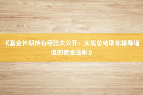 《基金长期持有经验大公开：实战总结助你稳赚增值的黄金法则》