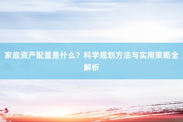 家庭资产配置是什么?科学规划方法与实用策略全解析
