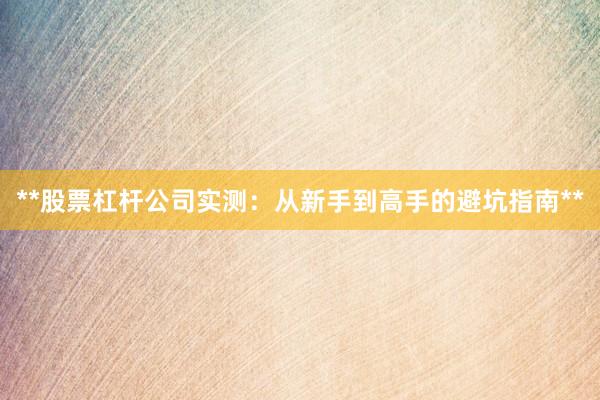 **股票杠杆公司实测：从新手到高手的避坑指南**