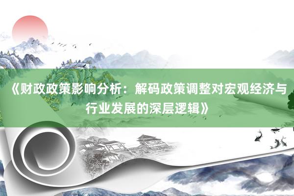 《财政政策影响分析：解码政策调整对宏观经济与行业发展的深层逻辑》