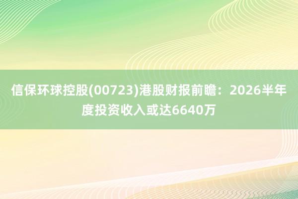 信保环球控股(00723)港股财报前瞻：2026半年度投资收入或达6640万