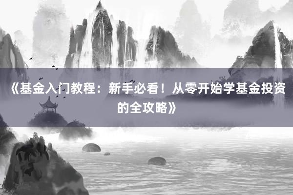 《基金入门教程：新手必看！从零开始学基金投资的全攻略》