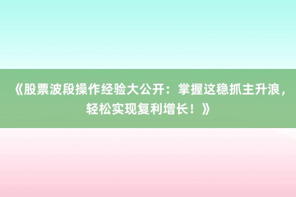 《股票波段操作经验大公开：掌握这稳抓主升浪，轻松实现复利增长！》