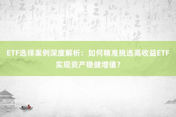 ETF选择案例深度解析：如何精准挑选高收益ETF实现资产稳健增值？