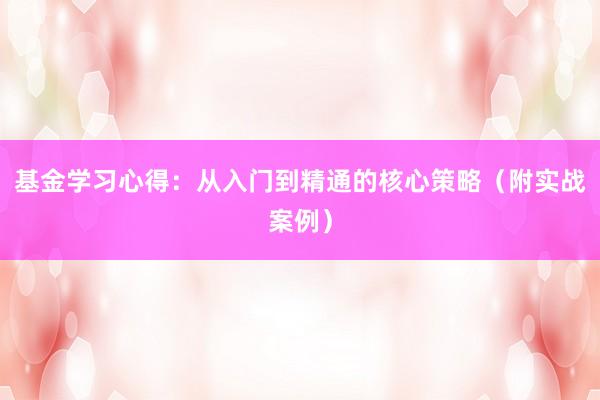 基金学习心得：从入门到精通的核心策略（附实战案例）