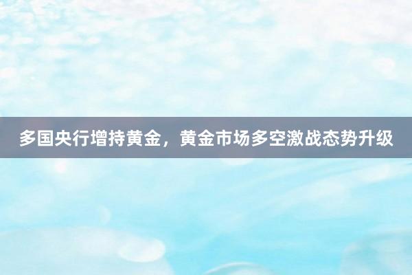 多国央行增持黄金，黄金市场多空激战态势升级
