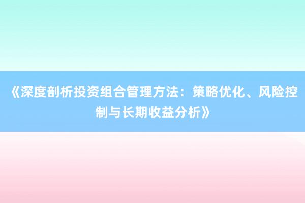 《深度剖析投资组合管理方法:策略优化、风险控制与长期收益分析》
