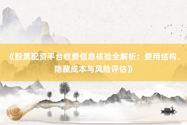 《股票配资平台收费信息核验全解析：费用结构、隐藏成本与风险评估》