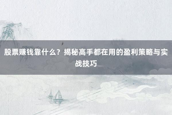 股票赚钱靠什么？揭秘高手都在用的盈利策略与实战技巧