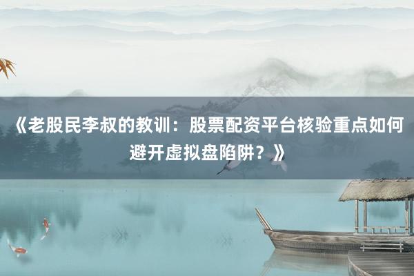 《老股民李叔的教训：股票配资平台核验重点如何避开虚拟盘陷阱？》