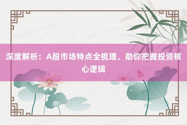 深度解析：A股市场特点全梳理，助你把握投资核心逻辑
