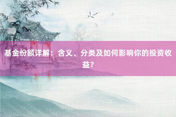 基金份额详解：含义、分类及如何影响你的投资收益？