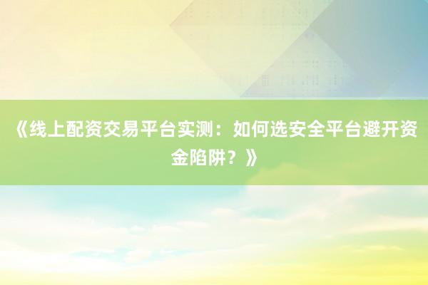 《线上配资交易平台实测：如何选安全平台避开资金陷阱？》