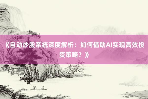 《自动炒股系统深度解析：如何借助AI实现高效投资策略？》