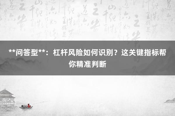 **问答型**：杠杆风险如何识别？这关键指标帮你精准判断