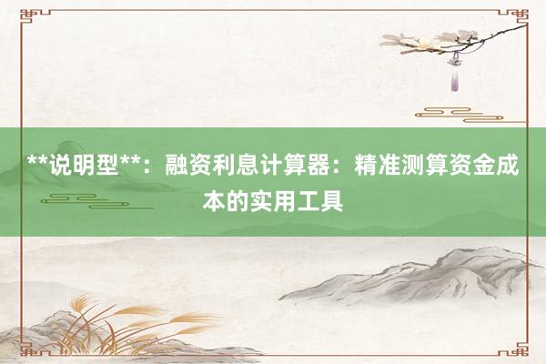 **说明型**：融资利息计算器：精准测算资金成本的实用工具