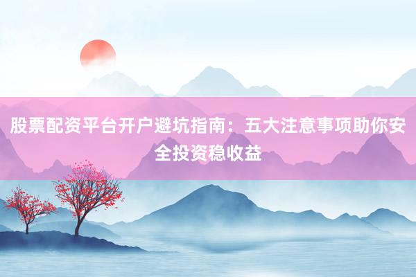 股票配资平台开户避坑指南：五大注意事项助你安全投资稳收益