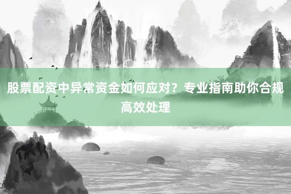 股票配资中异常资金如何应对？专业指南助你合规高效处理
