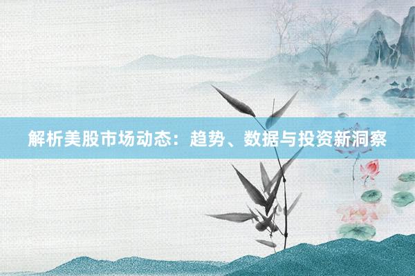 解析美股市场动态：趋势、数据与投资新洞察