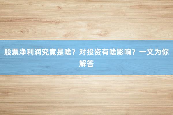 股票净利润究竟是啥？对投资有啥影响？一文为你解答