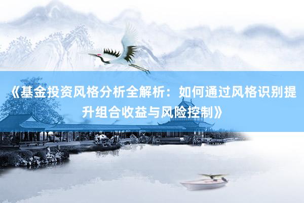 《基金投资风格分析全解析：如何通过风格识别提升组合收益与风险控制》
