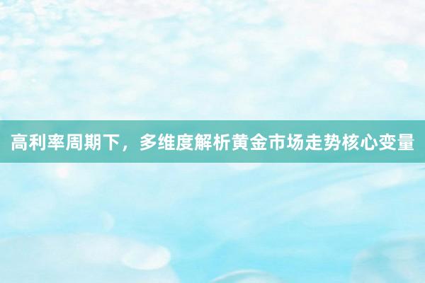 高利率周期下,多维度解析黄金市场走势核心变量