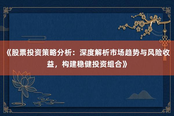 《股票投资策略分析:深度解析市场趋势与风险收益,构建稳健投资组合》