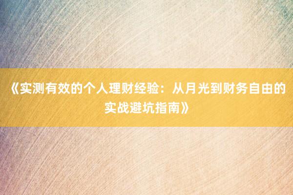 《实测有效的个人理财经验：从月光到财务自由的实战避坑指南》