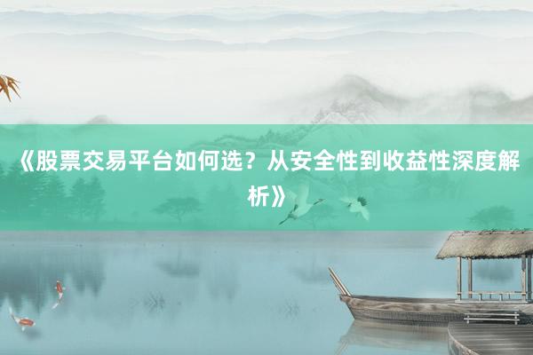 《股票交易平台如何选？从安全性到收益性深度解析》