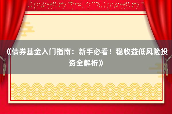 《债券基金入门指南：新手必看！稳收益低风险投资全解析》