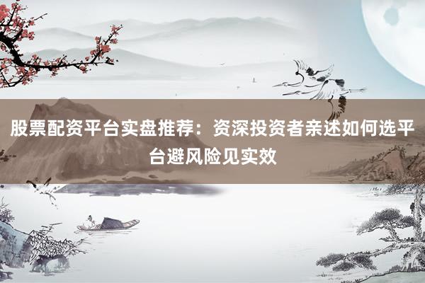 股票配资平台实盘推荐:资深投资者亲述如何选平台避风险见实效
