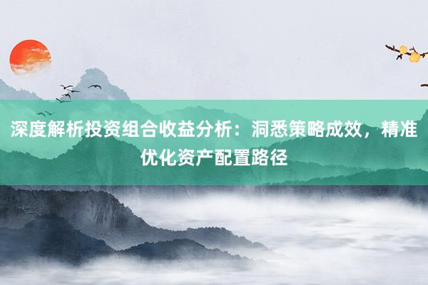 深度解析投资组合收益分析:洞悉策略成效,精准优化资产配置路径