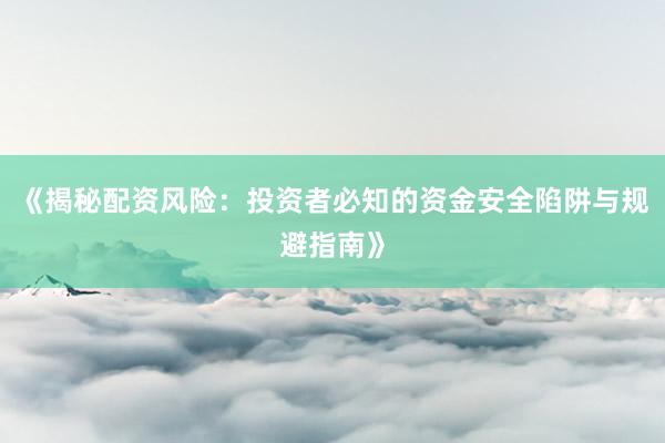 《揭秘配资风险：投资者必知的资金安全陷阱与规避指南》
