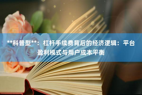 **科普型**：杠杆手续费背后的经济逻辑：平台盈利模式与用户成本平衡