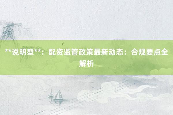 **说明型**：配资监管政策最新动态：合规要点全解析