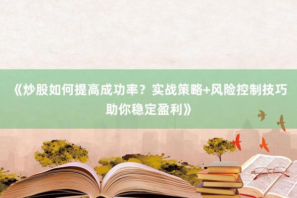 《炒股如何提高成功率？实战策略+风险控制技巧助你稳定盈利》