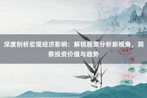 深度剖析宏观经济影响：解锁股票分析新视角，洞察投资价值与趋势