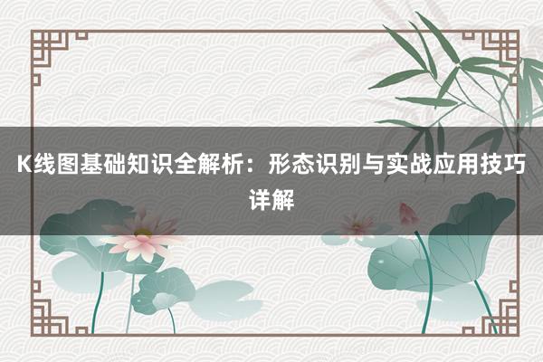 K线图基础知识全解析:形态识别与实战应用技巧详解