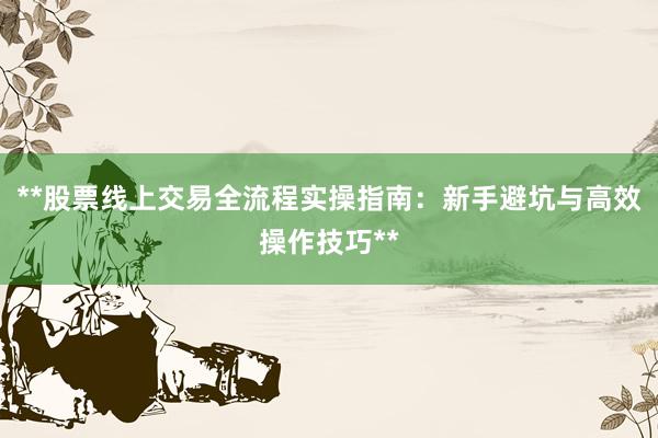 **股票线上交易全流程实操指南：新手避坑与高效操作技巧**