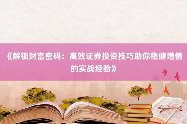 《解锁财富密码:高效证券投资技巧助你稳健增值的实战经验》